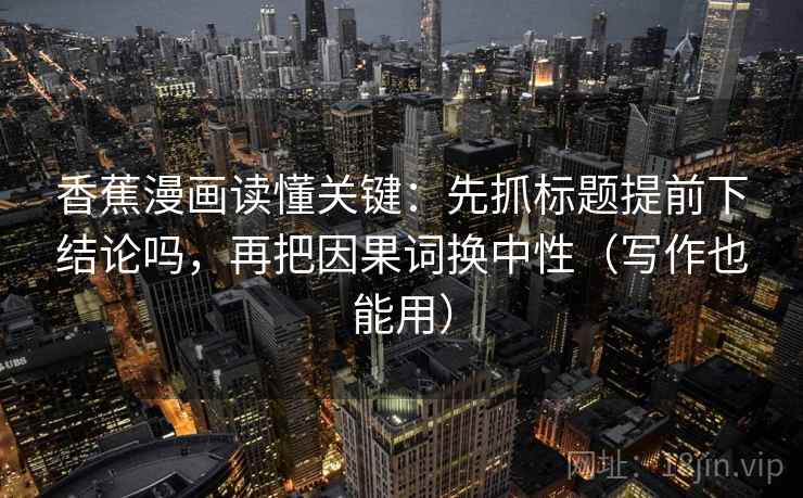 香蕉漫画读懂关键：先抓标题提前下结论吗，再把因果词换中性（写作也能用）