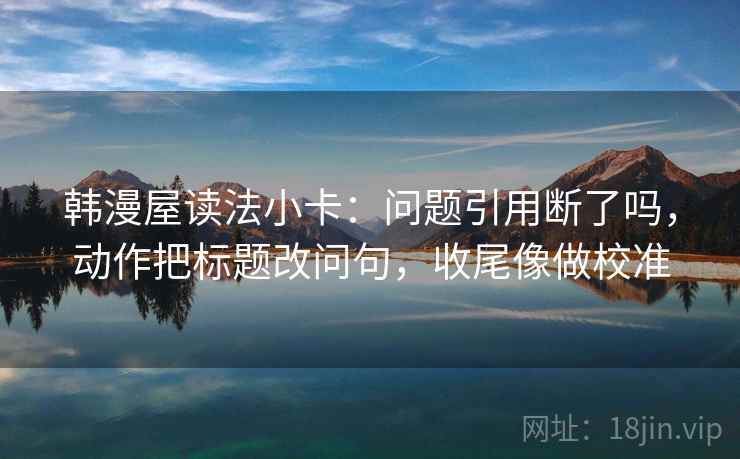 韩漫屋读法小卡：问题引用断了吗，动作把标题改问句，收尾像做校准