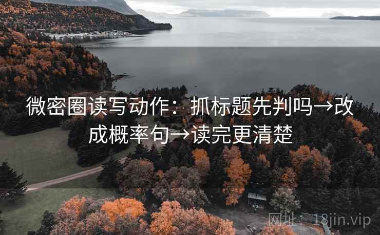 微密圈读写动作：抓标题先判吗→改成概率句→读完更清楚