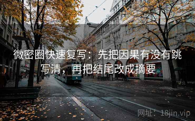 微密圈快速复写：先把因果有没有跳写清，再把结尾改成摘要