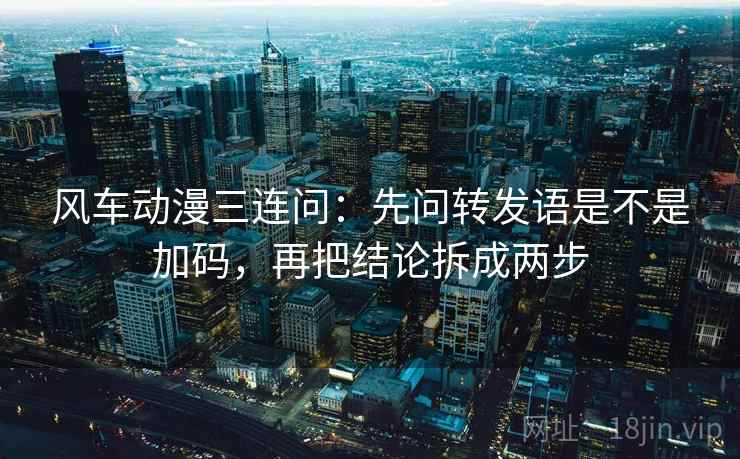 风车动漫三连问：先问转发语是不是加码，再把结论拆成两步