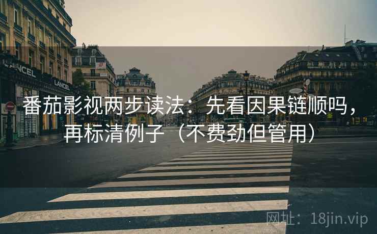 番茄影视两步读法：先看因果链顺吗，再标清例子（不费劲但管用）