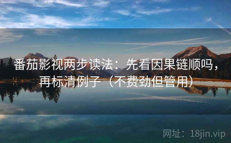 番茄影视两步读法：先看因果链顺吗，再标清例子（不费劲但管用）