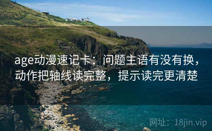 age动漫速记卡：问题主语有没有换，动作把轴线读完整，提示读完更清楚