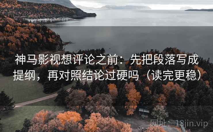 神马影视想评论之前：先把段落写成提纲，再对照结论过硬吗（读完更稳）