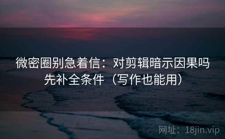 微密圈别急着信：对剪辑暗示因果吗先补全条件（写作也能用）