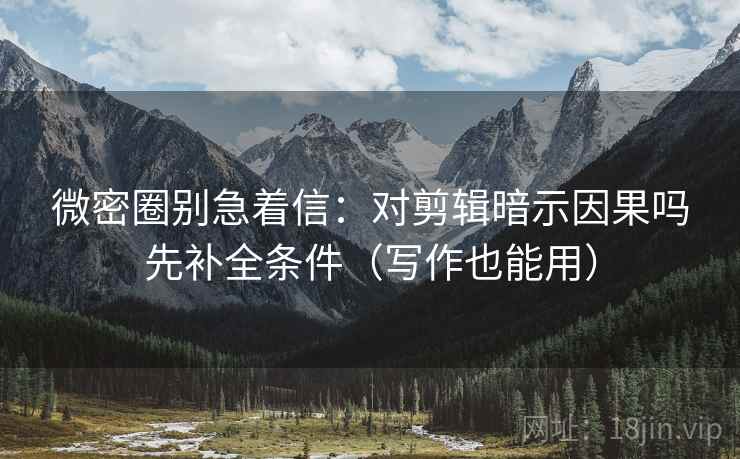 微密圈别急着信：对剪辑暗示因果吗先补全条件（写作也能用）