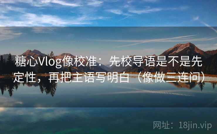 糖心Vlog像校准：先校导语是不是先定性，再把主语写明白（像做三连问）