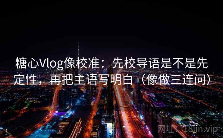 糖心Vlog像校准：先校导语是不是先定性，再把主语写明白（像做三连问）
