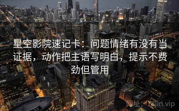 星空影院速记卡：问题情绪有没有当证据，动作把主语写明白，提示不费劲但管用