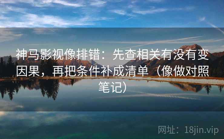 神马影视像排错：先查相关有没有变因果，再把条件补成清单（像做对照笔记）