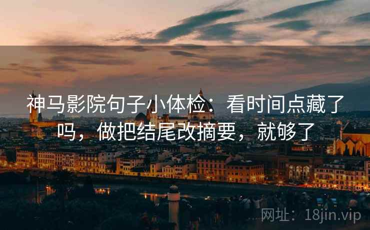神马影院句子小体检：看时间点藏了吗，做把结尾改摘要，就够了