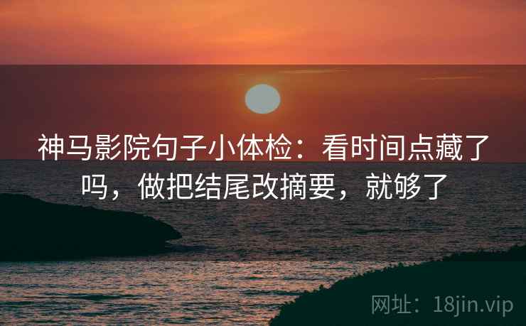 神马影院句子小体检：看时间点藏了吗，做把结尾改摘要，就够了