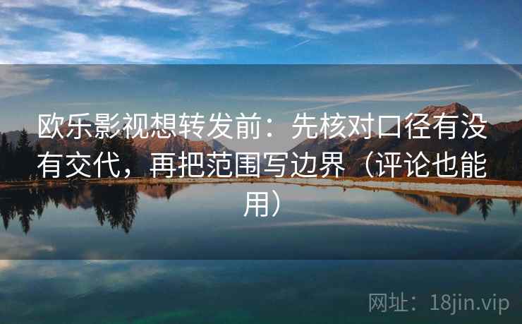 欧乐影视想转发前：先核对口径有没有交代，再把范围写边界（评论也能用）