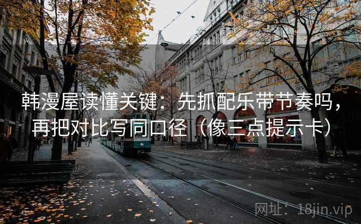 韩漫屋读懂关键：先抓配乐带节奏吗，再把对比写同口径（像三点提示卡）