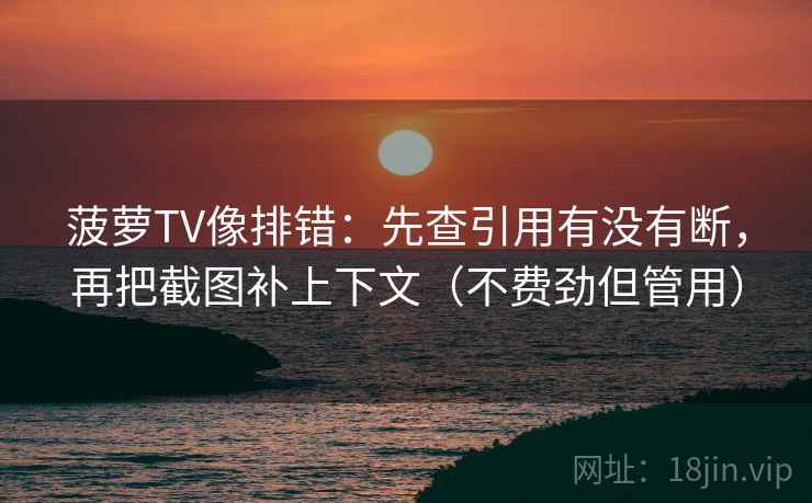 菠萝TV像排错：先查引用有没有断，再把截图补上下文（不费劲但管用）