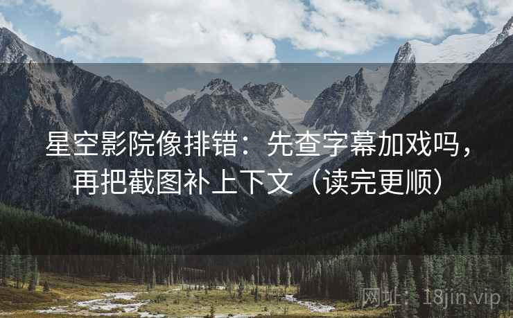 星空影院像排错：先查字幕加戏吗，再把截图补上下文（读完更顺）