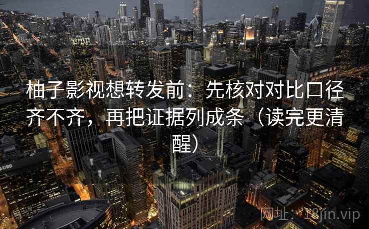 柚子影视想转发前：先核对对比口径齐不齐，再把证据列成条（读完更清醒）