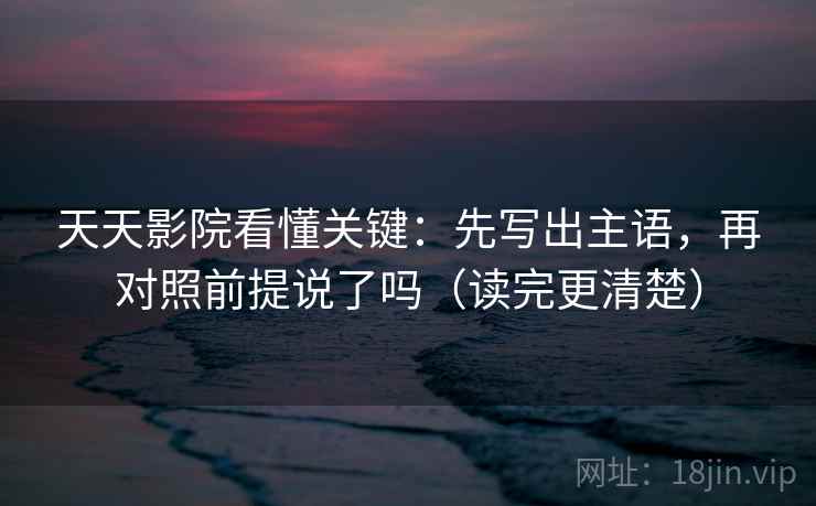 天天影院看懂关键：先写出主语，再对照前提说了吗（读完更清楚）