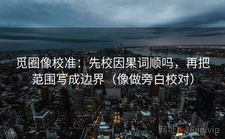觅圈像校准：先校因果词顺吗，再把范围写成边界（像做旁白校对）