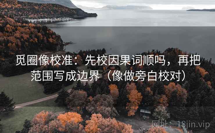 觅圈像校准：先校因果词顺吗，再把范围写成边界（像做旁白校对）