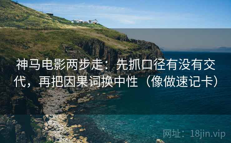 神马电影两步走：先抓口径有没有交代，再把因果词换中性（像做速记卡）