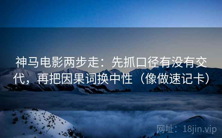 神马电影两步走：先抓口径有没有交代，再把因果词换中性（像做速记卡）