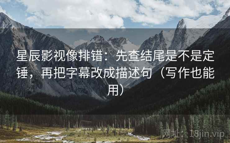 星辰影视像排错：先查结尾是不是定锤，再把字幕改成描述句（写作也能用）