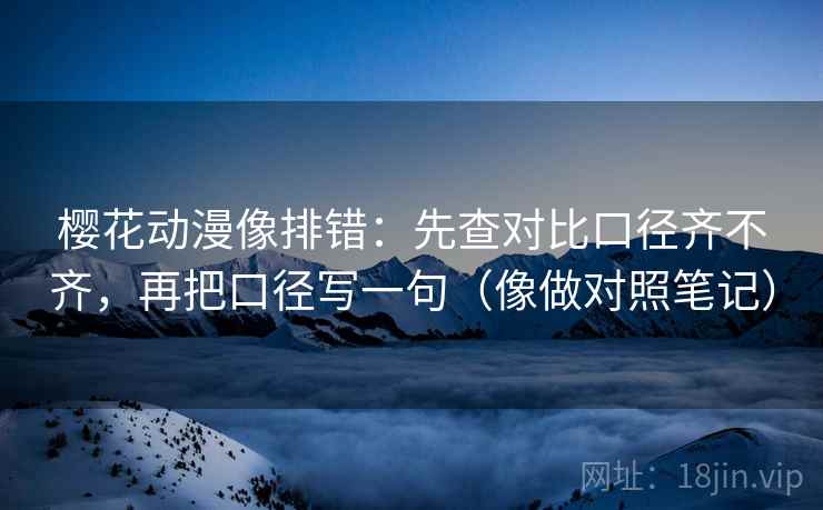 樱花动漫像排错：先查对比口径齐不齐，再把口径写一句（像做对照笔记）