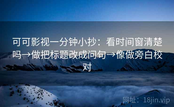 可可影视一分钟小抄：看时间窗清楚吗→做把标题改成问句→像做旁白校对