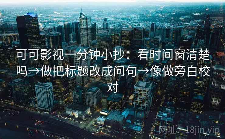 可可影视一分钟小抄：看时间窗清楚吗→做把标题改成问句→像做旁白校对