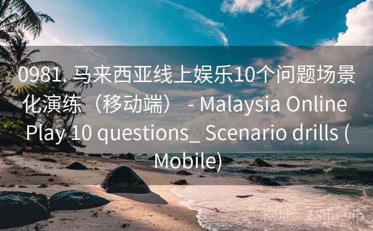 0981. 马来西亚线上娱乐10个问题场景化演练（移动端） - Malaysia Online Play 10 questions_ Scenario drills (Mobile)