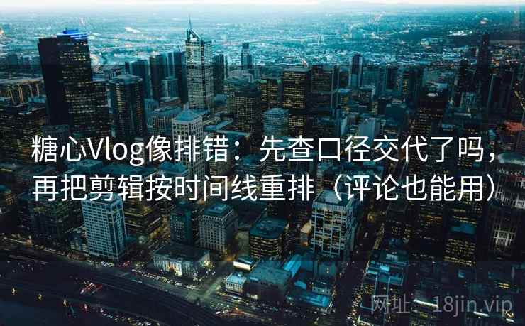 糖心Vlog像排错：先查口径交代了吗，再把剪辑按时间线重排（评论也能用）