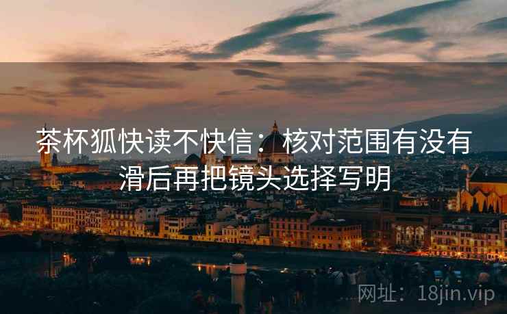 茶杯狐快读不快信：核对范围有没有滑后再把镜头选择写明