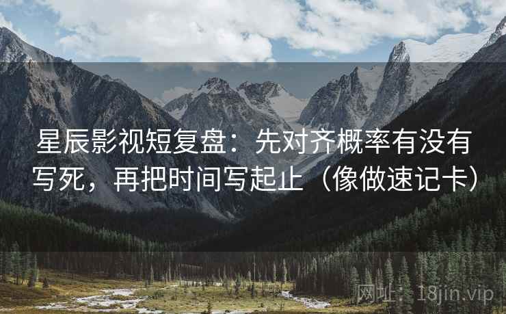 星辰影视短复盘：先对齐概率有没有写死，再把时间写起止（像做速记卡）