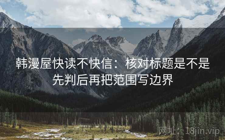 韩漫屋快读不快信：核对标题是不是先判后再把范围写边界