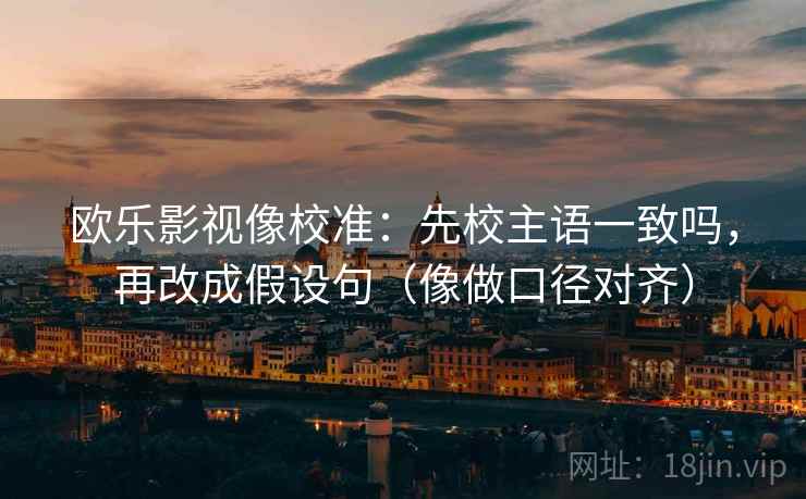 欧乐影视像校准：先校主语一致吗，再改成假设句（像做口径对齐）