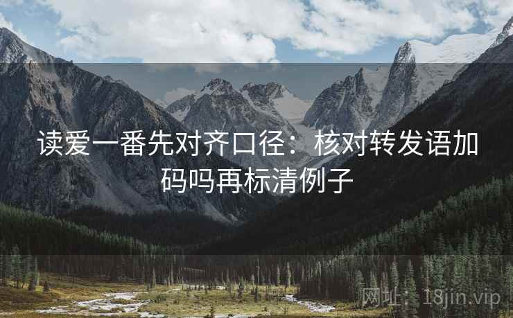 读爱一番先对齐口径：核对转发语加码吗再标清例子