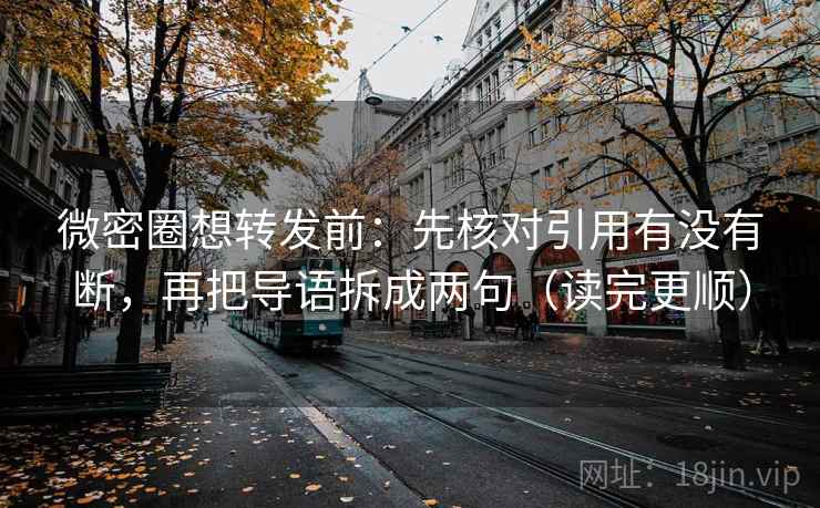 微密圈想转发前：先核对引用有没有断，再把导语拆成两句（读完更顺）