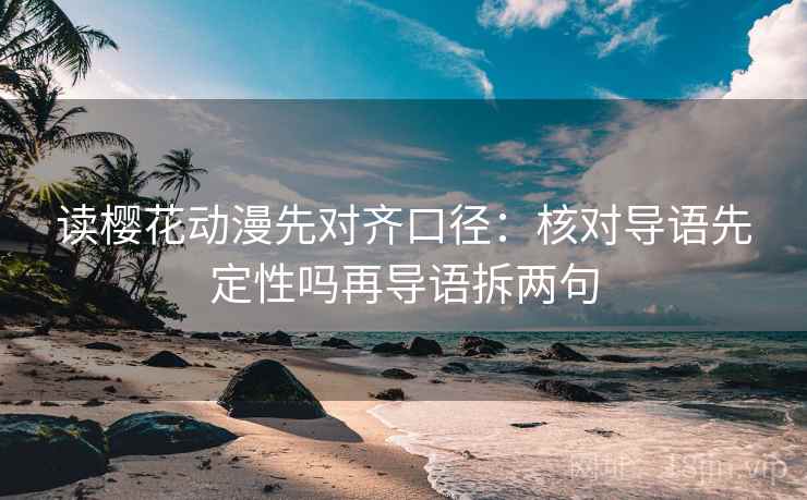 读樱花动漫先对齐口径：核对导语先定性吗再导语拆两句