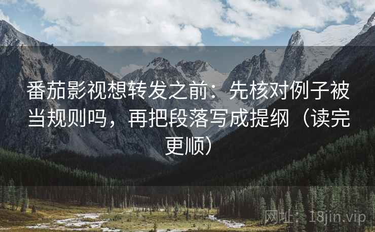 番茄影视想转发之前：先核对例子被当规则吗，再把段落写成提纲（读完更顺）