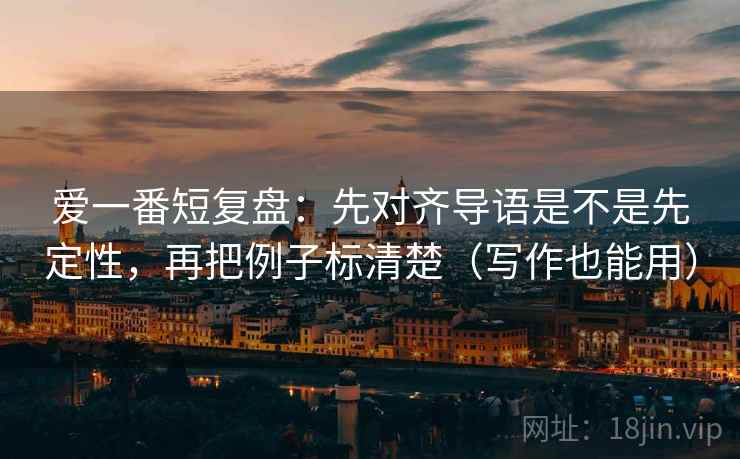 爱一番短复盘：先对齐导语是不是先定性，再把例子标清楚（写作也能用）