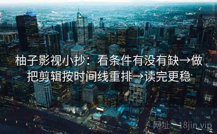 柚子影视小抄：看条件有没有缺→做把剪辑按时间线重排→读完更稳
