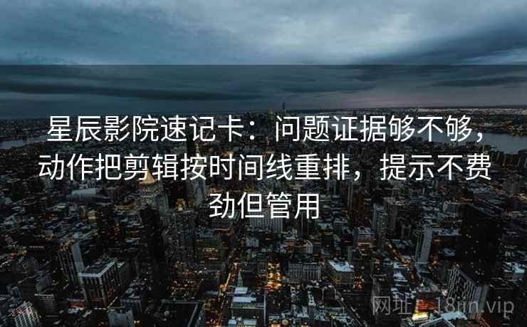 星辰影院速记卡：问题证据够不够，动作把剪辑按时间线重排，提示不费劲但管用