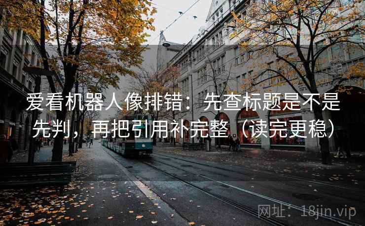 爱看机器人像排错：先查标题是不是先判，再把引用补完整（读完更稳）