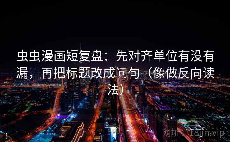 虫虫漫画短复盘：先对齐单位有没有漏，再把标题改成问句（像做反向读法）