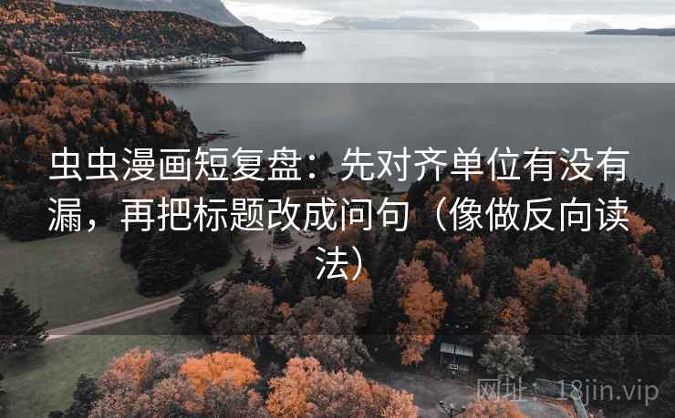 虫虫漫画短复盘：先对齐单位有没有漏，再把标题改成问句（像做反向读法）