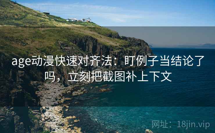 age动漫快速对齐法：盯例子当结论了吗，立刻把截图补上下文