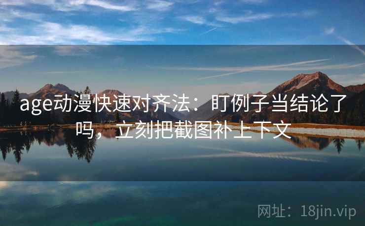 age动漫快速对齐法：盯例子当结论了吗，立刻把截图补上下文