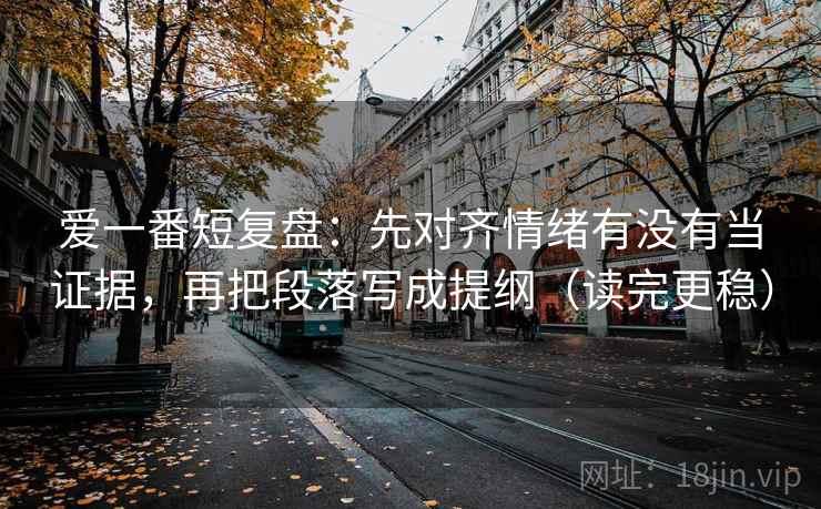 爱一番短复盘：先对齐情绪有没有当证据，再把段落写成提纲（读完更稳）